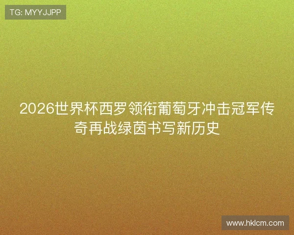 2026世界杯西罗领衔葡萄牙冲击冠军传奇再战绿茵书写新历史